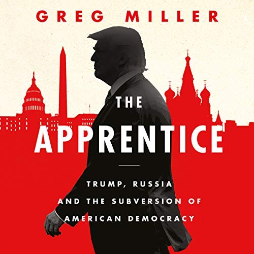 Greg Miller - The Apprentice: Trump, Russia and the Subversion of American Democracy