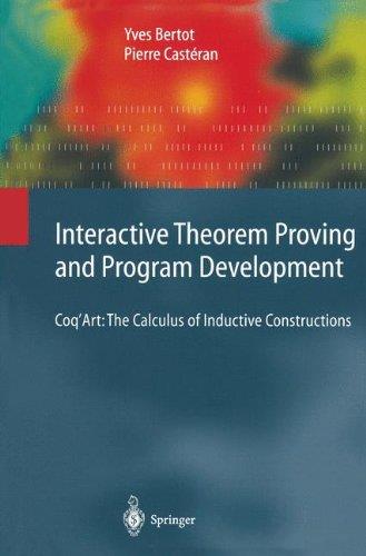 Interactive Theorem Proving and Program Development: Coq'Art: The Calculus of Inductive Construct...