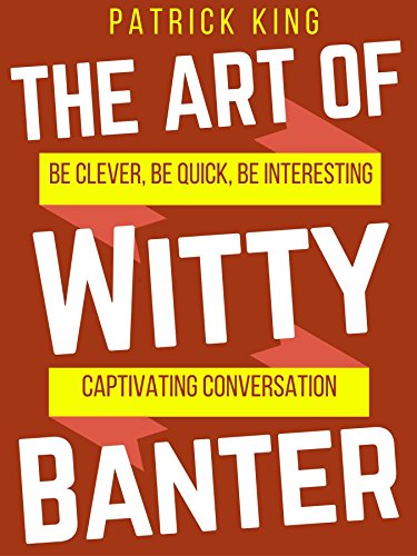 The Art of Witty Banter Be Clever, Be Quick, Be Interesting - Create Captivating Conversation