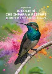 Alice Busetti – Il colibrì che impara a restare. Il colore che non sapevo di avere (2026)