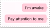 i'm awake // pay attention to me