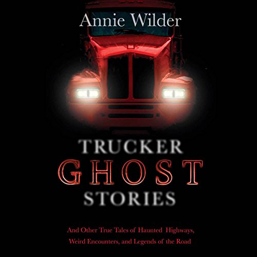 Trucker Ghost Stories and Other True Tales of Haunted Highways, Weird Encounters, and Legends of the Road - Annie Wilder
