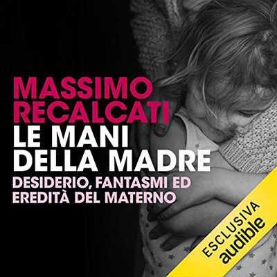 Massimo Recalcati - Le mani della madre꞉ Desiderio, fantasmi ed eredità del materno (2018) (mp3 - 128 kbps)