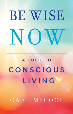 Be Wise Now: A Guide to Conscious Living Be Wise Now: A Guide to Conscious Living