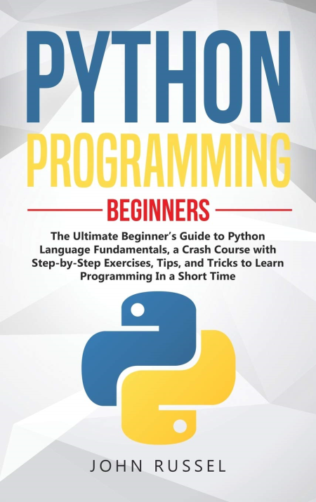 Python Programming: The Ultimate Beginner's Guide to Python Language Fundamentals, a Crash Course with Step-by-Step Exercises