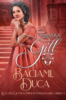 Tamara Gill - Lega dei Gentiluomini Inammogliabili Vol. 5. Baciami, Duca (2024)