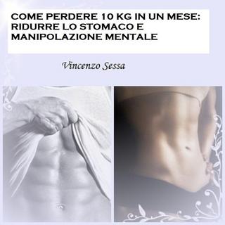 Vincenzo Sessa - Come perdere 10 Kg in un mese. Ridurre lo stomaco e manipolazione mentale (2013)