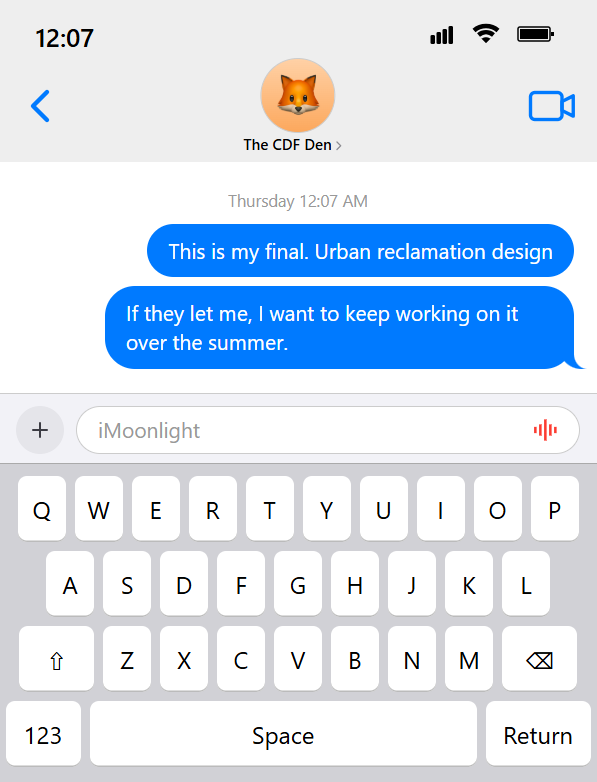 An image containing coded iOS-style text messages. It says that the time is 12:07 and shows some texts in a group chat called The CDF Den. It has two text messages from around Thursday 12:07 AM. Estelle: This is my final. Urban reclamation design | If they let me, I want to keep working on it over the summer.