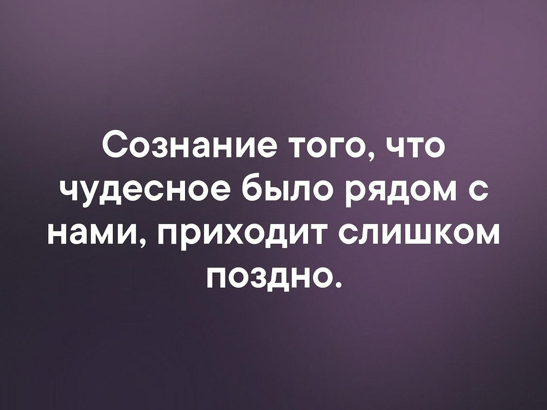 Сознание того, что чудесное было рядом с нами, приходит слишком поздно