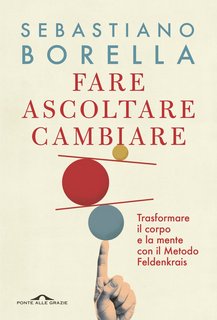 Sebastiano Borella - Fare ascoltare cambiare. Trasformare il corpo e la mente con il Metodo Feldenkrais (2023)