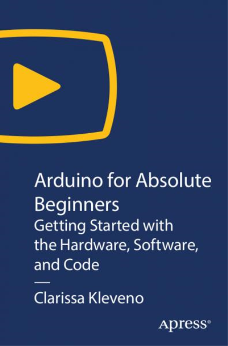 Arduino for Absolute Beginners: Getting Started with the Hardware, Software, and Code