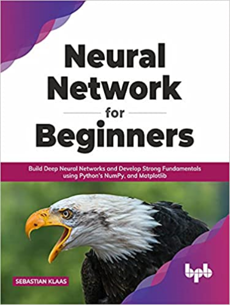 Neural Network for Beginners: Build Deep Neural Networks and Develop Strong Fundamentals using Python's NumPy and Matplotlib