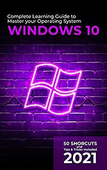 Windows 10: 2021 Complete Learning Guide to Master your Operating System. 50 Shortcuts and Tips &...