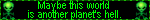 *Maybe this world is another planets hell. hell