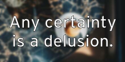 any-certainty-is-a-delusion