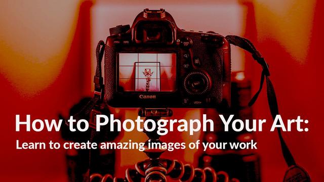 How to Photograph Your Art Learn to Create Amazing Images of Your Work How to Photograph Your Art Learn to Create Amazing Images of Your Work