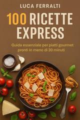 Luca Ferralti – 100 ricette express. Guida essenziale per piatti gourmet pronti in meno di 30 minuti (2026)