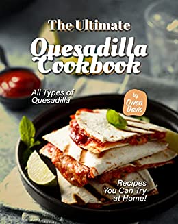 The Ultimate Quesadilla Cookbook: All Types of Quesadilla Recipes You Can Try at Home!