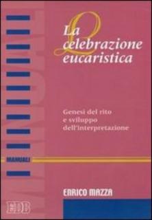 Enrico Mazza - La celebrazione eucaristica. Genesi del rito e sviluppo dell'interpretazione (2003)