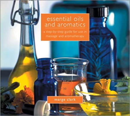 Essential Oils and Aromatics: A Step-by-Step Guide for Use in Massage and Aromatherapy