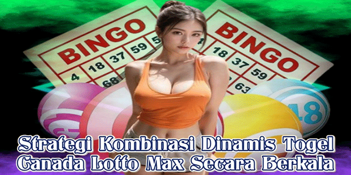 Strategi Kombinasi Dinamis Togel Canada Lotto Max Secara Berkala