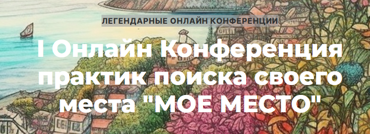 I Онлайн Конференция практик поиска своего места Мое место. Тариф Запись всех мастер-классов конференции (Елена Веселаго, Ольга Кавер)