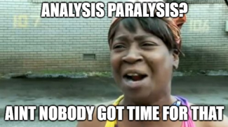 Analysis Paralysis? Aint nobody got time for that!