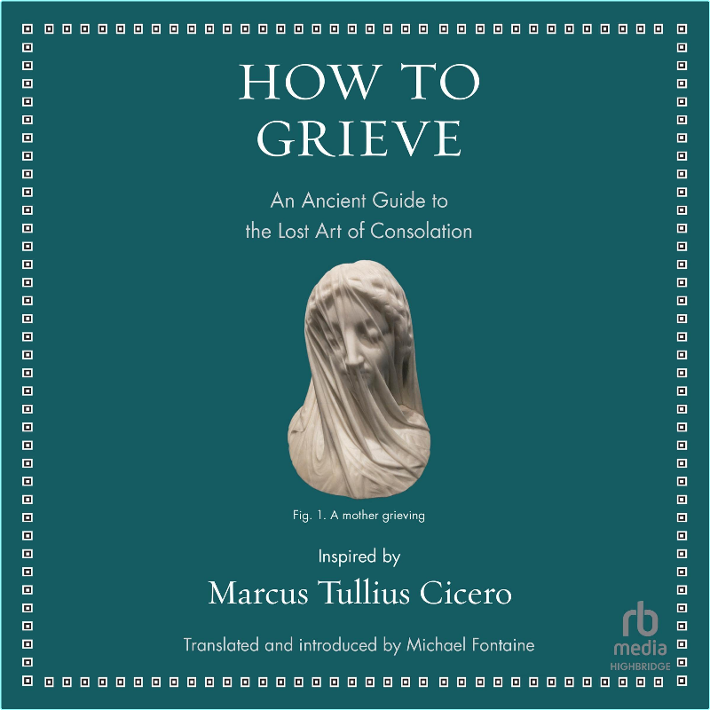 How To Grieve An Ancient Guide To The Lost Art Of Consolation (Marcus Tullius Cicero)