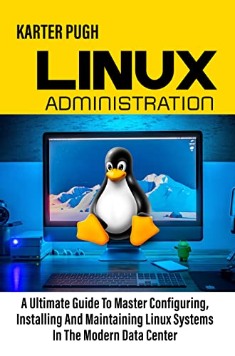 Linux Administration: A Ultimate Guide To Master Configuring, Installing And Maintaining Linux Systems In The Modern Data Center