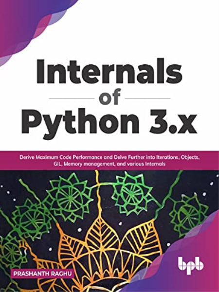 Internals of Python 3.x: Derive Maximum Code Performance and Delve Further into Iterations, Objects, GIL, Memory management Internals of Python 3.x: Derive Maximum Code Performance and Delve Further into Iterations, Objects, GIL, Memory management