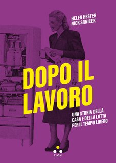 Helen Hester, Nick Srnicek - Dopo il lavoro. Una storia della casa e della lotta per il tempo libero (2024)