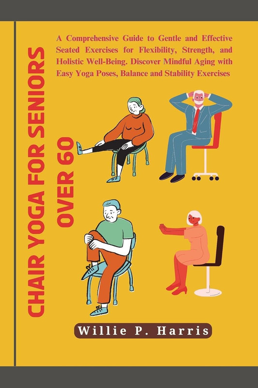 Chair yoga for seniors over 60: A Comprehensive Guide to Gentle and Effective Seated Exercises for Flexibility, Strength