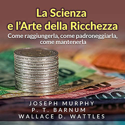 Joseph Murphy, Wallace D. Wattles, P. T. Barnum - La Scienza e l'Arte della Ricchezza꞉ Come raggiungerla, come padroneggiarla, come mantenerla (2020) (mp3 - 128 kbps)