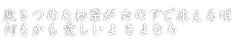 敷きつめた枯葉が 白の下で凍える頃 何もかも 愛しいよ さよなら