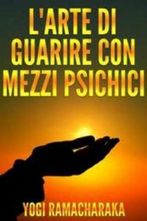 Yogi Ramacharaka - L'arte di guarire con mezzi psichici (2016)