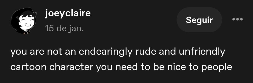 you are not a endearingly rude and unfriendly cartoon character you need to be nice to people