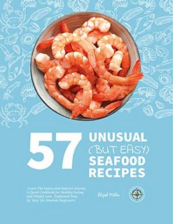 57 Unusual (but Easy) Seafood Recipes  Learn the Basics and Impress Anyone. A Quick Cookbook for Healthy Eating