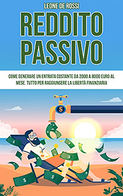 Leone De Rossi - Reddito Passivo Come generare un entrata costante da 2000 a 8000 euro al mese