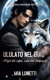 Mia Lunetti - Ululato nel buio. Il Sentiero Invisibile del Destino—Artigli del Lupo, Luce del Compagno (2024)