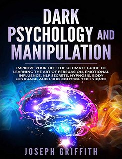 Dark Psychology and Manipulation Improve your Life The Ultimate Guide to Learning the Art of Persuasion, Emotional Influence, NLP Secrets