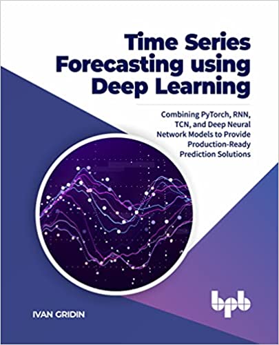 Time Series Forecasting using Deep Learning: Combining PyTorch, RNN, TCN, and Deep Neural Network Models to Provide Production