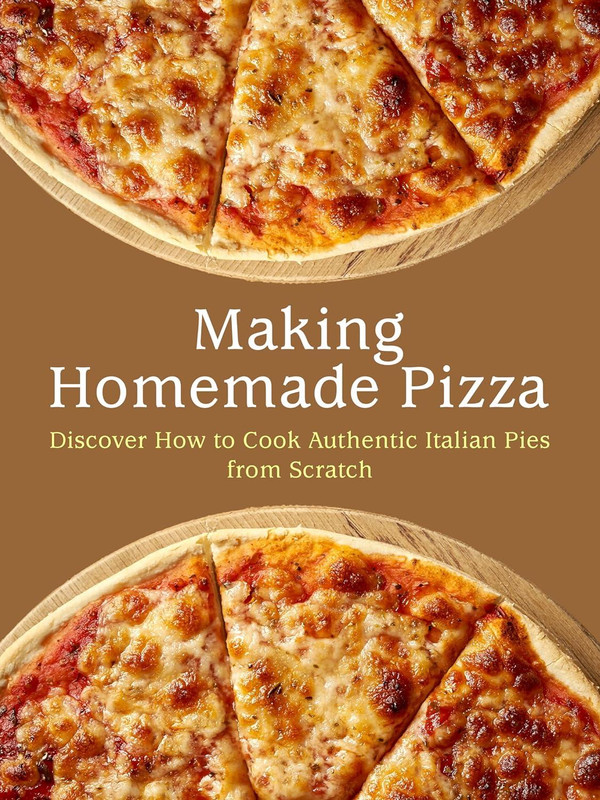 Making Homemade Pizza: Discover How to Cook Authentic Italian Pies from Scratch (Pizza Recipes)