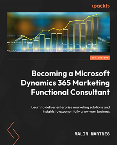 Becoming a Microsoft Dynamics 365 Marketing Functional Consultant: Learn to deliver enterprise marketing solutions and insights