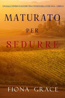 Fiona Grace - Maturato per sedurre. Giallo tra i vigneti della Toscana Libro 4 (2021)