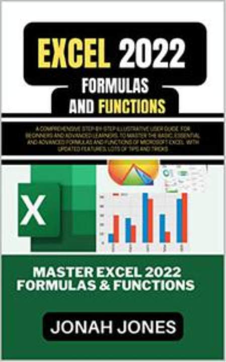 EXCEL FORMULAS AND FUNCTIONS 2022: A complete step-by-step illustrative user guide for beginners & advanced learners