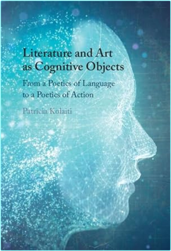 Literature And Art As Cognitive Objects From A Poetics Of Language To A Poetics Of Action (Patricia Kolaiti)