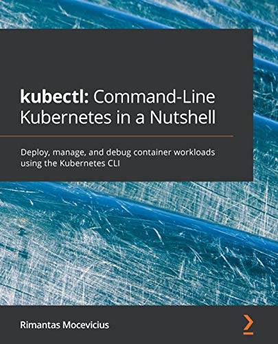 kubectl: Command-Line Kubernetes in a Nutshell: Deploy, manage, and debug container workloads usi...