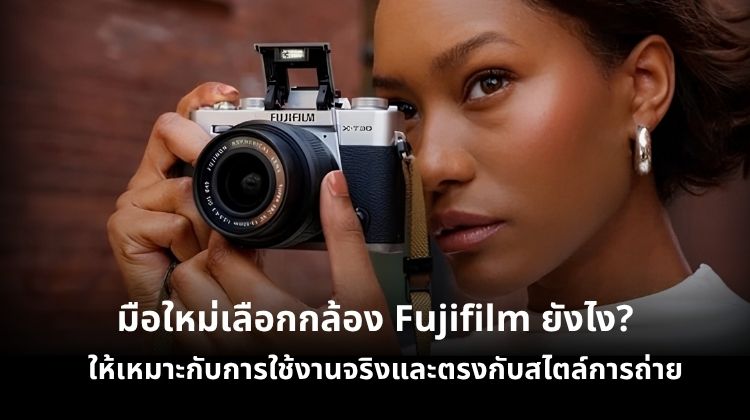 มือใหม่เลือกกล้อง Fujifilm ยังไง ให้เหมาะกับการใช้งานจริงและตรงกับสไตล์การถ่าย