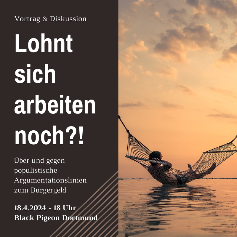 Sharepic für die Veranstaltung am 18.4.2024 mit dem Titel: “Lohnt sich arbeiten noch?!”. Das Bild ist zweigeteilt, links ist der Titel auf grauem Hintergrund, und rechts ist eine Person in einer Hängematte zu sehen. Neben dem Titel steht auf der linken seite noch: “Vortrag & Diskussion” “Über und gegen populistische Argumentationslinien zum Bürgergeld” “18.4.2024 18 Uhr Black Pigeon Dortmund”