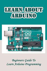 Learn About Arduino: Beginners Guide To Learn Arduino Programming